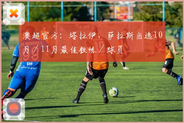 澳超官方：塔拉伊、萨拉斯当选10月／11月最佳教练／球员