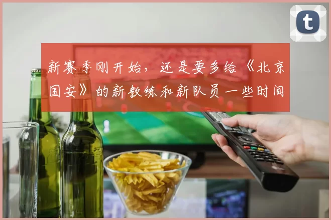 新赛季刚开始，还是要多给《北京国安》的新教练和新队员一些时间
