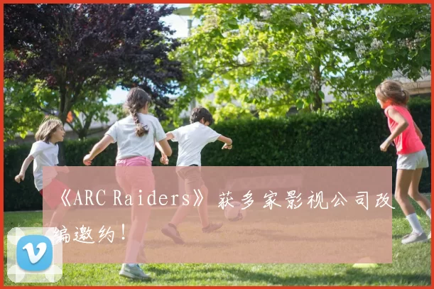 《ARC Raiders》获多家影视公司改编邀约！
