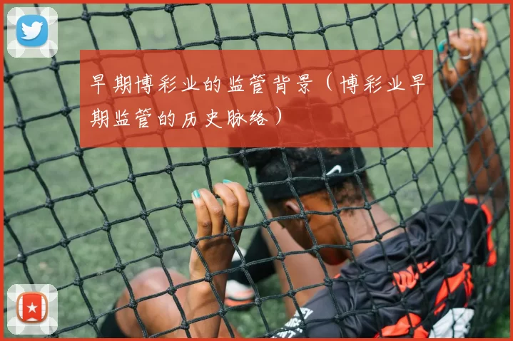 早期博彩业的监管背景（博彩业早期监管的历史脉络）