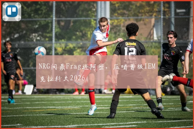 NRG问鼎Frag迈阿密，压哨晋级IEM克拉科夫2026