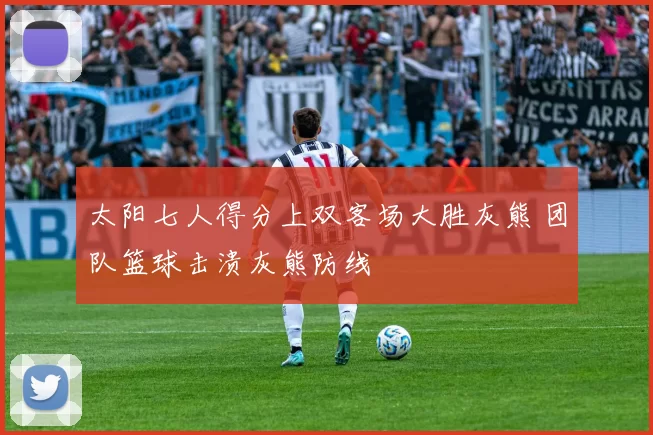 太阳七人得分上双客场大胜灰熊 团队篮球击溃灰熊防线