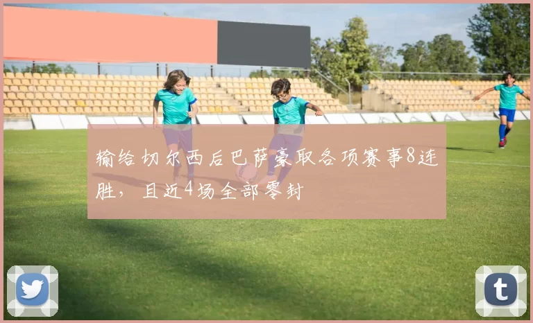 输给切尔西后巴萨豪取各项赛事8连胜，且近4场全部零封