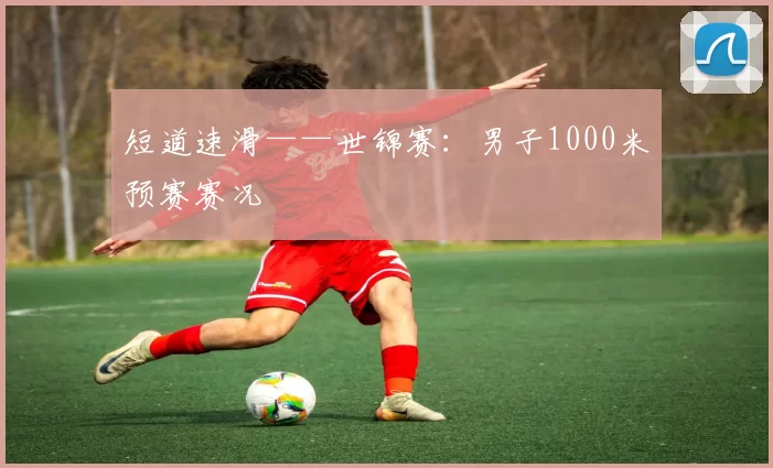 短道速滑——世锦赛：男子1000米预赛赛况