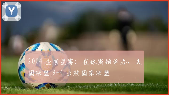 2004 全明星赛：在休斯顿举办，美国联盟 9-4 击败国家联盟