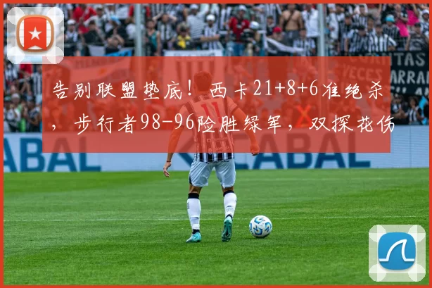 告别联盟垫底！西卡21+8+6准绝杀，步行者98-96险胜绿军，双探花伤退