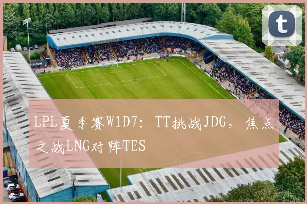 LPL夏季赛W1D7：TT挑战JDG，焦点之战LNG对阵TES