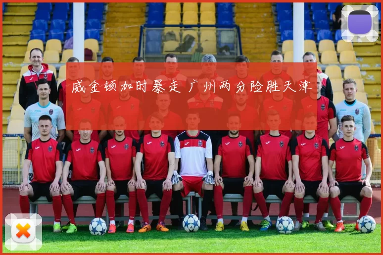 威金顿加时暴走 广州两分险胜天津