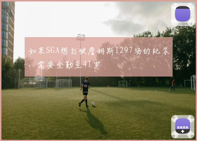 如果SGA想打破詹姆斯1297场的纪录，需要全勤至41岁