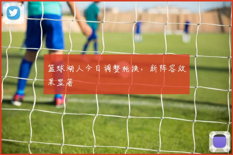 篮球湖人今日调整轮换，新阵容效果显著