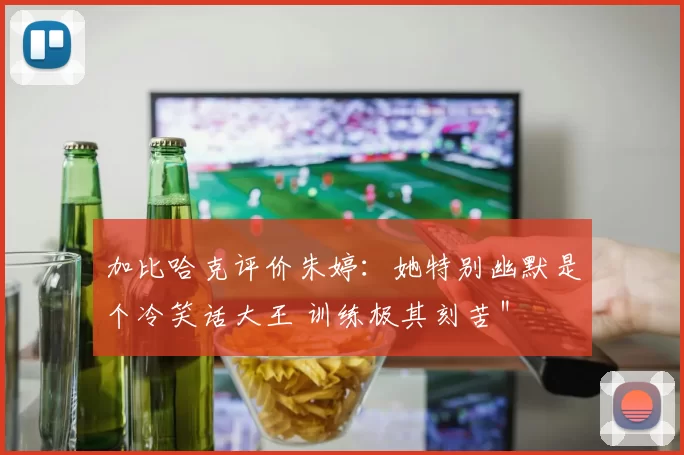 加比哈克评价朱婷：她特别幽默是个冷笑话大王 训练极其刻苦＂