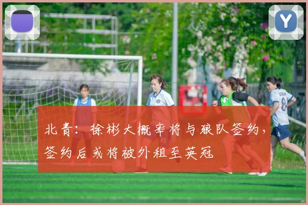 北青：徐彬大概率将与狼队签约，签约后或将被外租至英冠