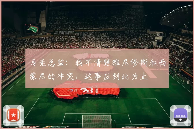 马竞总监：我不清楚维尼修斯和西蒙尼的冲突，这事应到此为止