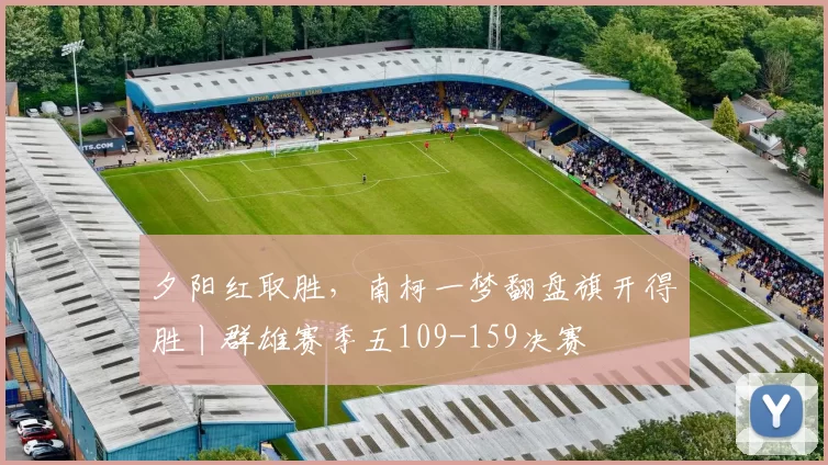 夕阳红取胜，南柯一梦翻盘旗开得胜丨群雄赛季五109-159决赛