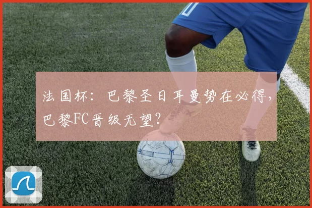 法国杯：巴黎圣日耳曼势在必得，巴黎FC晋级无望？