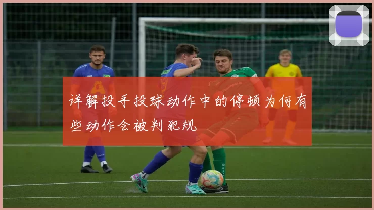 详解投手投球动作中的停顿为何有些动作会被判犯规
