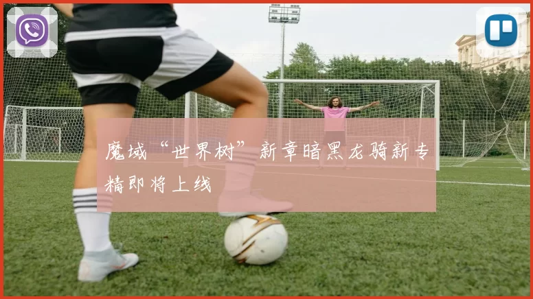 魔域“世界树”新章暗黑龙骑新专精即将上线