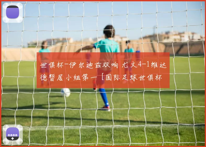 世俱杯-伊尔迪兹双响 尤文4-1维达德暂居小组第一 [国际足球世俱杯]