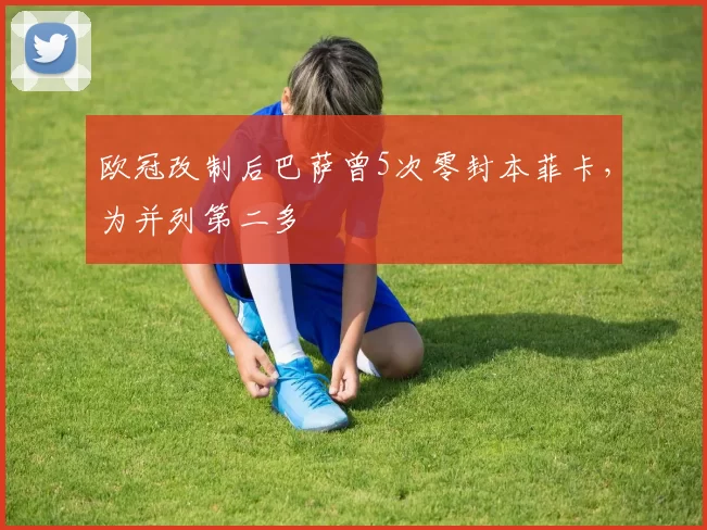 欧冠改制后巴萨曾5次零封本菲卡，为并列第二多