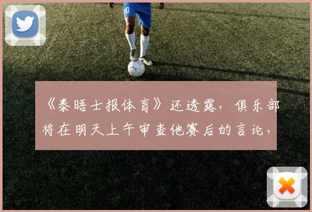 《泰晤士报体育》还透露，俱乐部将在明天上午审查他赛后的言论，此前今晚拒绝置评。