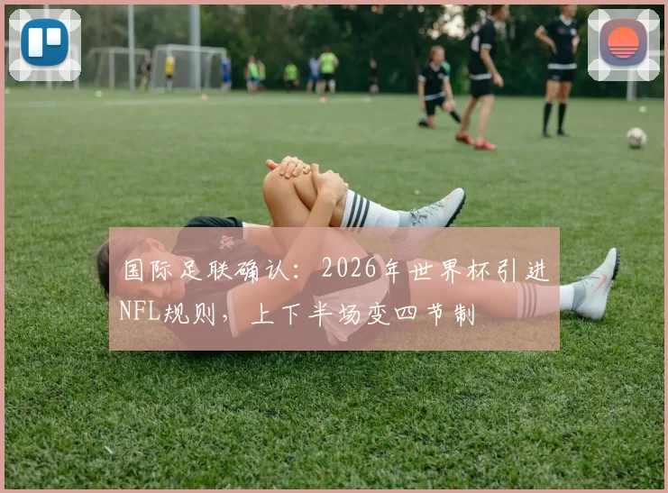 国际足联确认：2026年世界杯引进NFL规则，上下半场变四节制