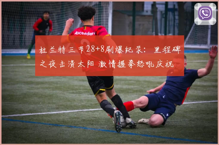 杜兰特三节28+8刷爆纪录：里程碑之夜击溃太阳 激情握拳怒吼庆祝