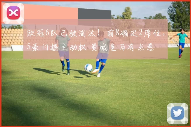 欧冠6队已被淘汰！前8确定2席位，5豪门握主动权 曼城皇马有点悬