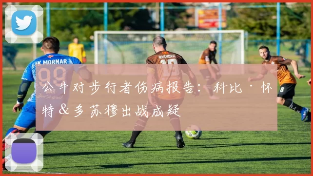 公牛对步行者伤病报告：科比·怀特＆多苏穆出战成疑