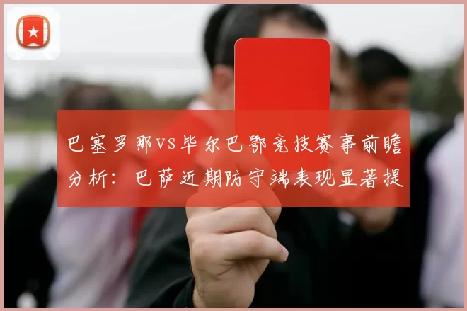 巴塞罗那vs毕尔巴鄂竞技赛事前瞻分析：巴萨近期防守端表现显著提升