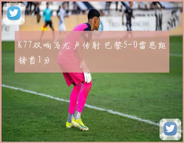 K77双响马尤卢传射 巴黎5-0雷恩距榜首1分