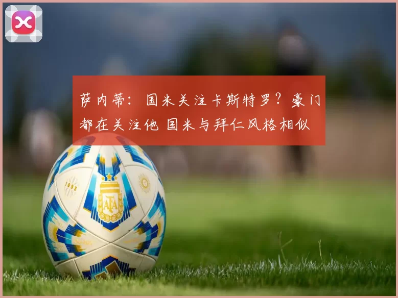 萨内蒂：国米关注卡斯特罗？豪门都在关注他 国米与拜仁风格相似