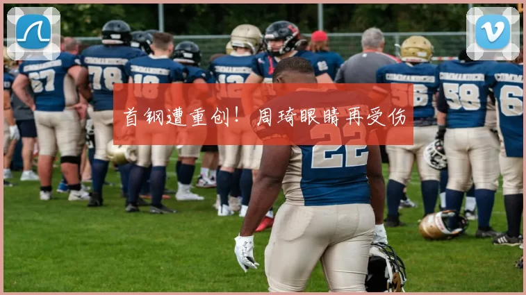 首钢遭重创！周琦眼睛再受伤