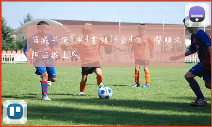 马威半场5中4拿到14分4板，帮助太阳占据上风