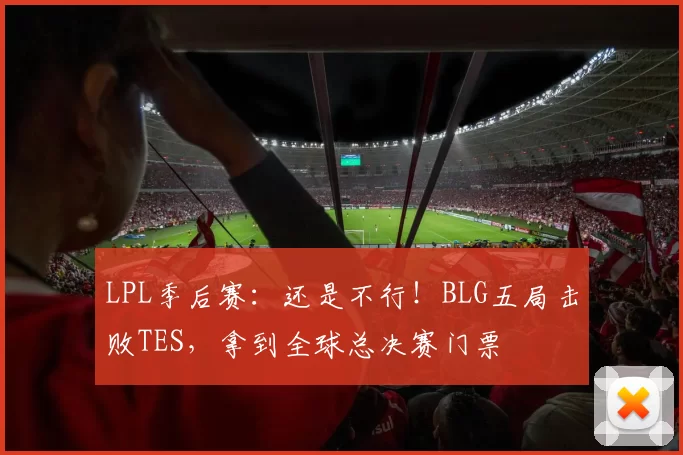 LPL季后赛：还是不行！BLG五局击败TES，拿到全球总决赛门票