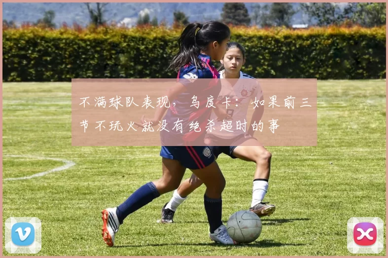 不满球队表现，乌度卡：如果前三节不玩火就没有绝杀超时的事