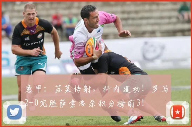 意甲：苏莱传射，科内建功！罗马2-0完胜萨索洛杀积分榜前3！