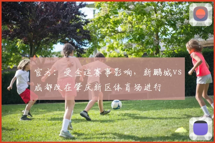 官方：受全运赛事影响，新鹏城vs成都改在肇庆新区体育场进行