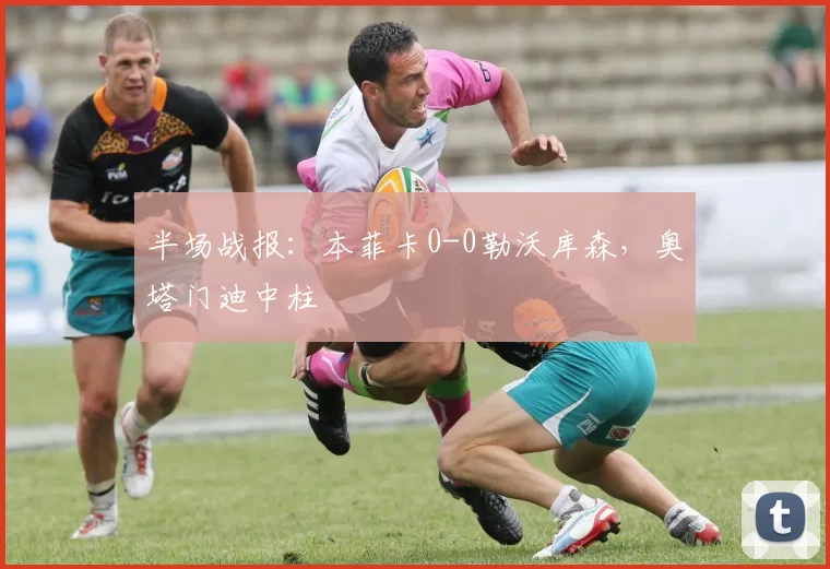 半场战报：本菲卡0-0勒沃库森，奥塔门迪中柱
