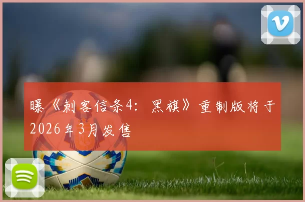 曝《刺客信条4：黑旗》重制版将于2026年3月发售