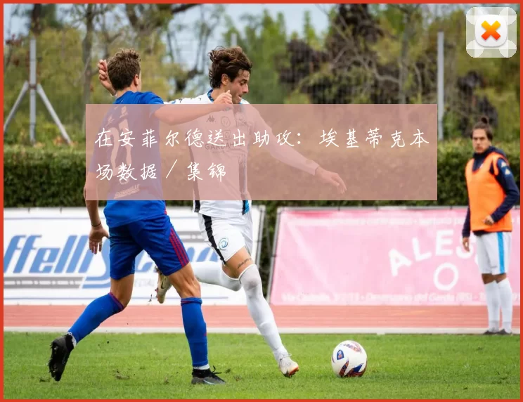 在安菲尔德送出助攻：埃基蒂克本场数据／集锦