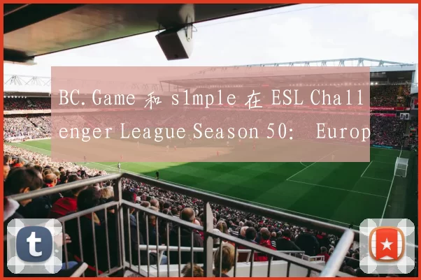 BC.Game 和 s1mple 在 ESL Challenger League Season 50： Europe - Cup 2 中击败了 OG