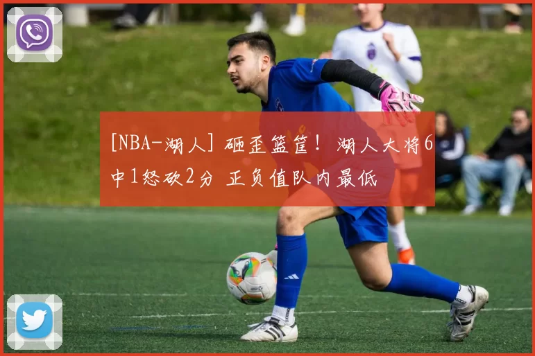 [NBA-湖人] 砸歪篮筐！湖人大将6中1怒砍2分 正负值队内最低