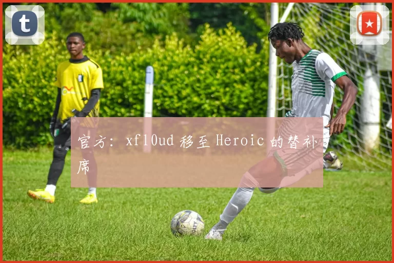 官方：xfl0ud 移至 Heroic 的替补席