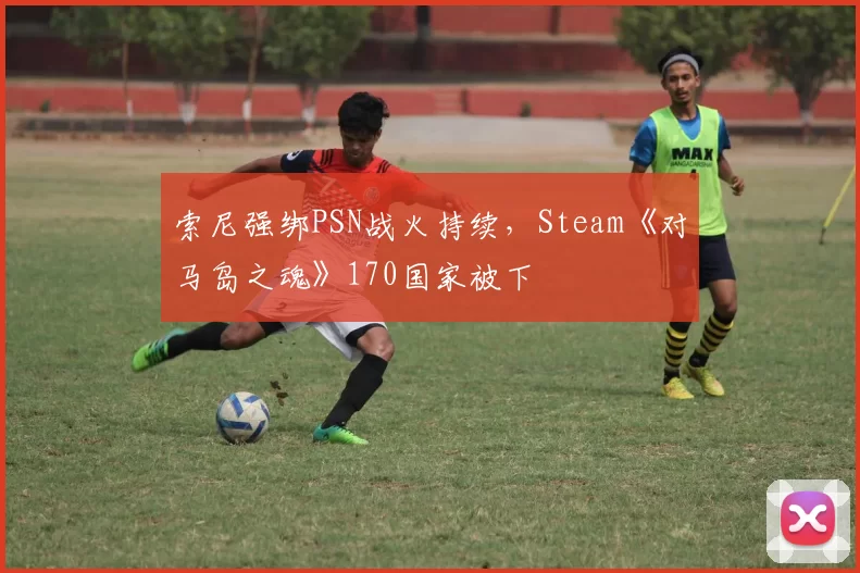 索尼强绑PSN战火持续，Steam《对马岛之魂》170国家被下