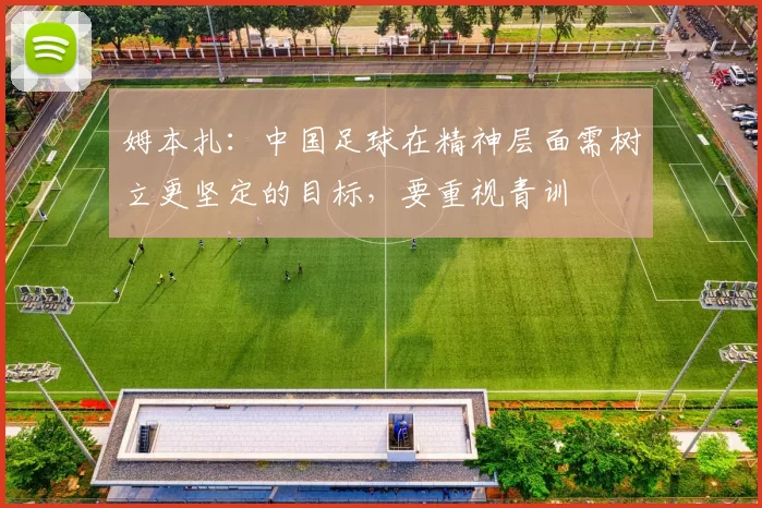 姆本扎：中国足球在精神层面需树立更坚定的目标，要重视青训