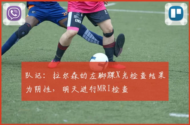 队记：拉尔森的左脚踝X光检查结果为阴性，明天进行MRI检查