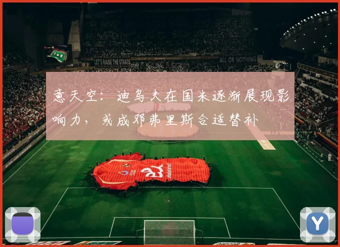 意天空：迪乌夫在国米逐渐展现影响力，或成邓弗里斯合适替补