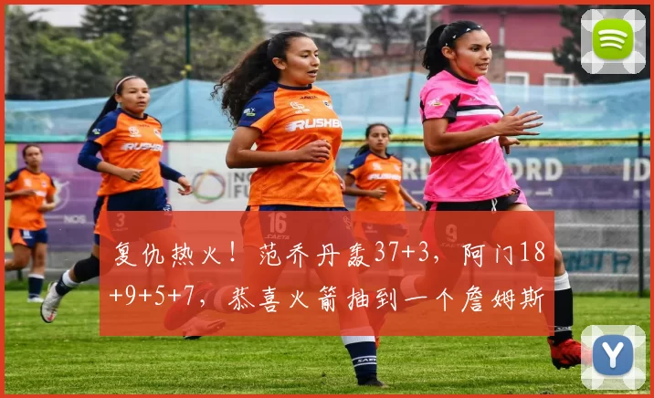 复仇热火！范乔丹轰37+3，阿门18+9+5+7，恭喜火箭抽到一个詹姆斯