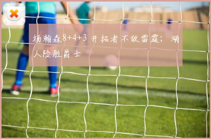 杨瀚森8+4+3 开拓者不敌雷霆；湖人险胜爵士