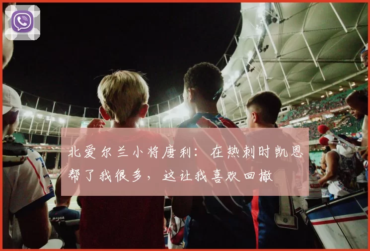 北爱尔兰小将唐利：在热刺时凯恩帮了我很多，这让我喜欢回撤